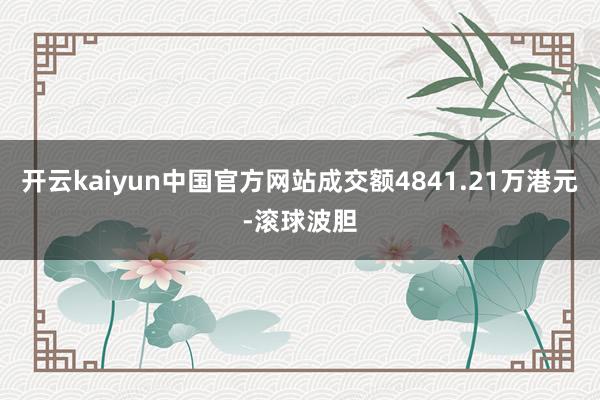 开云kaiyun中国官方网站成交额4841.21万港元-滚球波胆