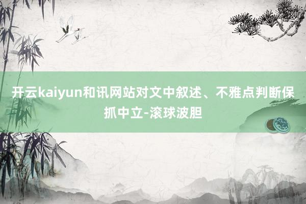 开云kaiyun和讯网站对文中叙述、不雅点判断保抓中立-滚球波胆