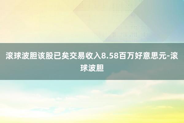 滚球波胆该股已矣交易收入8.58百万好意思元-滚球波胆