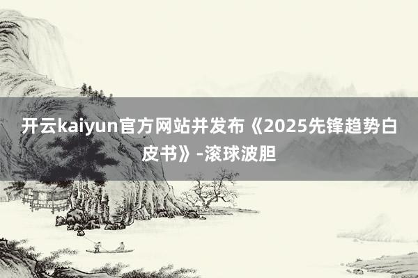 开云kaiyun官方网站并发布《2025先锋趋势白皮书》-滚球波胆