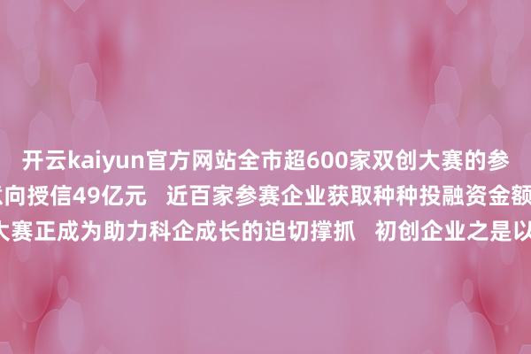 开云kaiyun官方网站全市超600家双创大赛的参赛企业   获取银行意向授信49亿元   近百家参赛企业获取种种投融资金额超60.81亿元   双创大赛正成为助力科企成长的迫切撑抓   初创企业之是以能“跑出来”   离不开广州“以赛促投”的新格局   第十三届中国鼎新创业大赛（广东·广州赛区）   暨2024年广州科技鼎新创业大赛   初次摄取“市集”+“政府”相聚拢的办赛格局   由正本的6