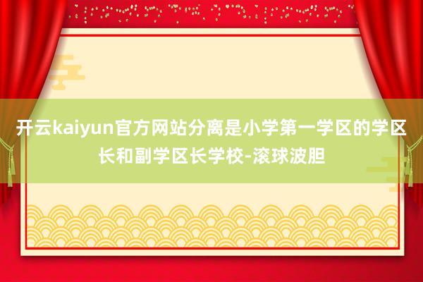 开云kaiyun官方网站分离是小学第一学区的学区长和副学区长学校-滚球波胆
