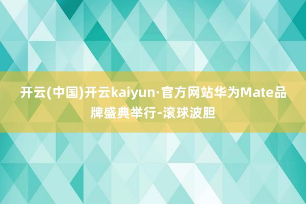 开云(中国)开云kaiyun·官方网站华为Mate品牌盛典举行-滚球波胆