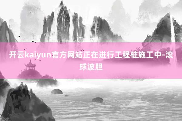 开云kaiyun官方网站正在进行工程桩施工中-滚球波胆