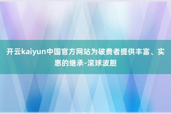 开云kaiyun中国官方网站为破费者提供丰富、实惠的继承-滚球波胆