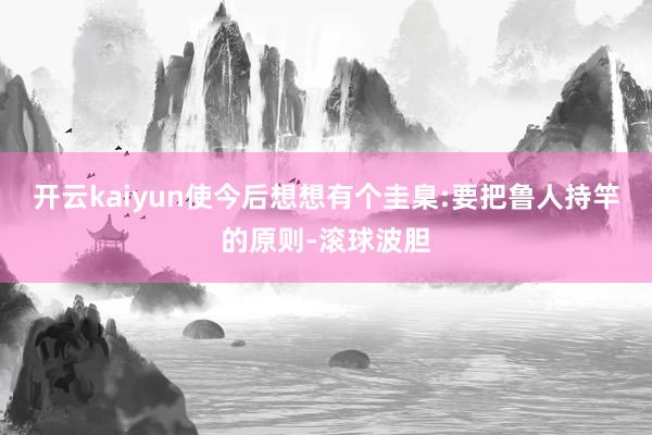 开云kaiyun使今后想想有个圭臬:要把鲁人持竿的原则-滚球波胆