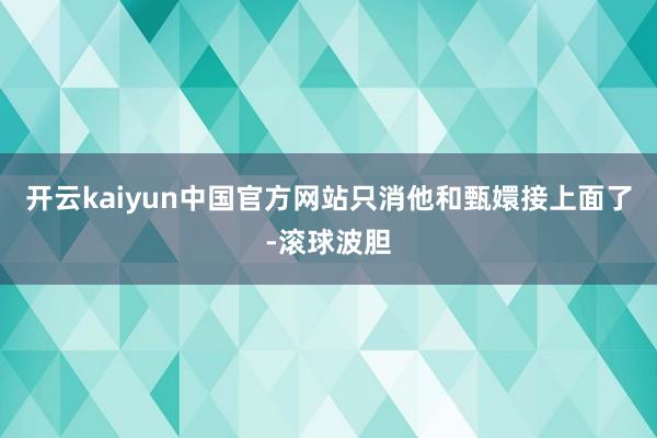 开云kaiyun中国官方网站只消他和甄嬛接上面了-滚球波胆
