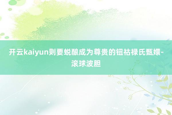 开云kaiyun则要蜕酿成为尊贵的钮祜禄氏甄嬛-滚球波胆
