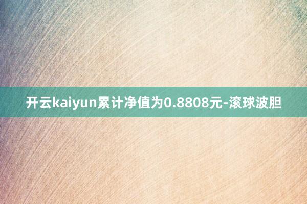 开云kaiyun累计净值为0.8808元-滚球波胆