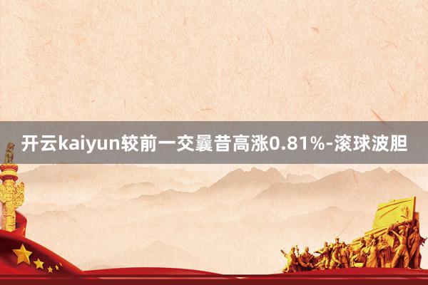 开云kaiyun较前一交曩昔高涨0.81%-滚球波胆