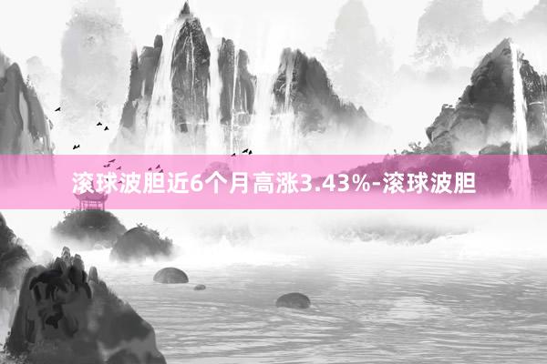 滚球波胆近6个月高涨3.43%-滚球波胆
