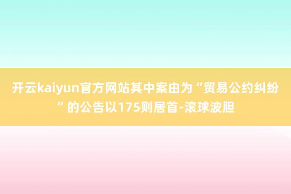 开云kaiyun官方网站其中案由为“贸易公约纠纷”的公告以175则居首-滚球波胆