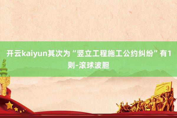 开云kaiyun其次为“竖立工程施工公约纠纷”有1则-滚球波胆