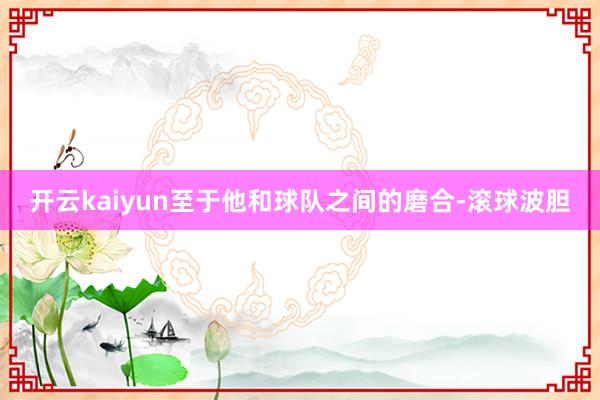 开云kaiyun至于他和球队之间的磨合-滚球波胆