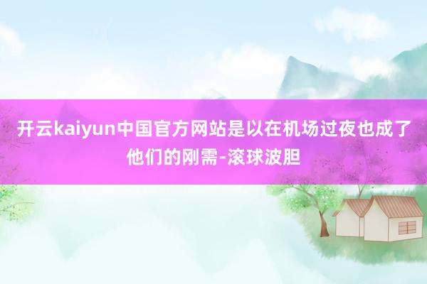 开云kaiyun中国官方网站是以在机场过夜也成了他们的刚需-滚球波胆