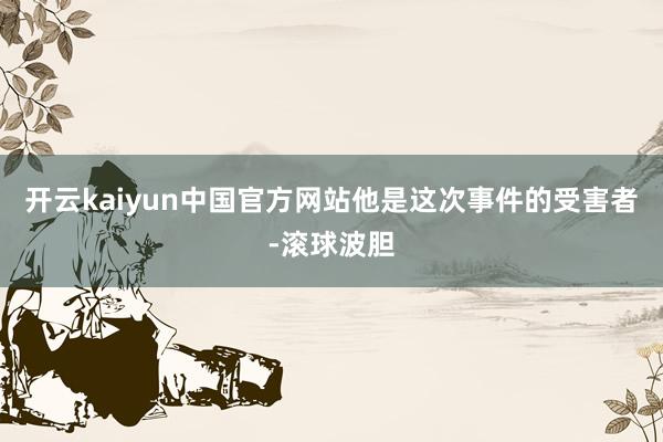 开云kaiyun中国官方网站他是这次事件的受害者-滚球波胆