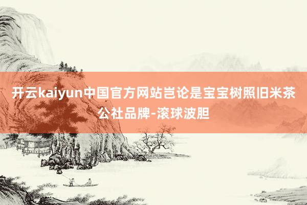 开云kaiyun中国官方网站岂论是宝宝树照旧米茶公社品牌-滚球波胆