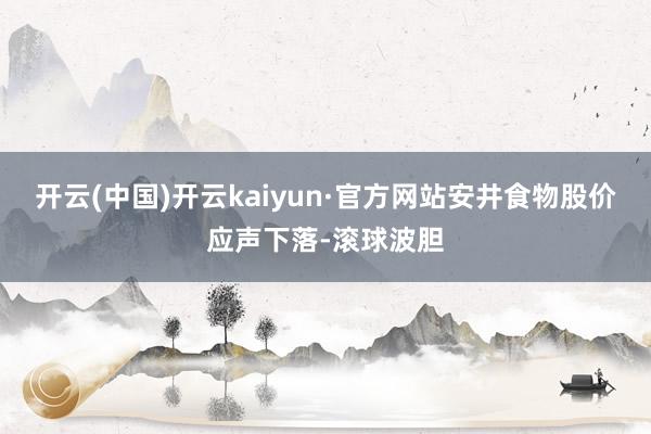开云(中国)开云kaiyun·官方网站安井食物股价应声下落-滚球波胆