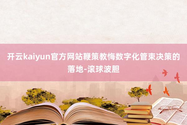 开云kaiyun官方网站鞭策教悔数字化管束决策的落地-滚球波胆
