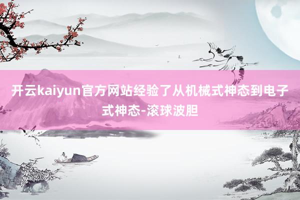 开云kaiyun官方网站经验了从机械式神态到电子式神态-滚球波胆