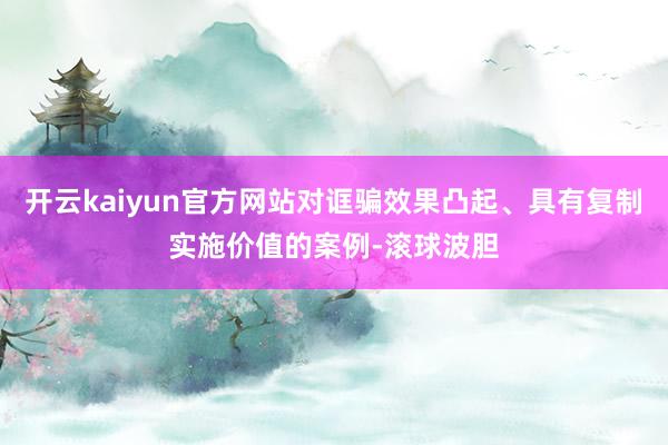 开云kaiyun官方网站对诓骗效果凸起、具有复制实施价值的案例-滚球波胆