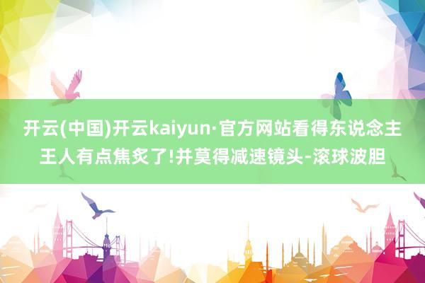 开云(中国)开云kaiyun·官方网站看得东说念主王人有点焦炙了!并莫得减速镜头-滚球波胆
