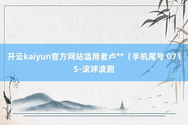 开云kaiyun官方网站滥用者卢**（手机尾号 0715-滚球波胆