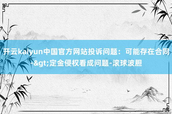 开云kaiyun中国官方网站投诉问题：可能存在合同->定金侵权看成问题-滚球波胆