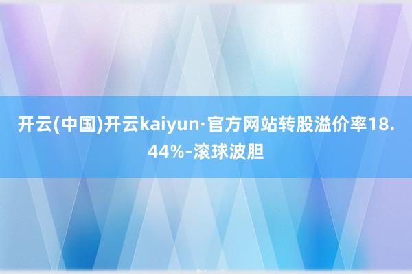 开云(中国)开云kaiyun·官方网站转股溢价率18.44%-滚球波胆