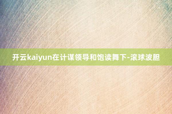 开云kaiyun在计谋领导和饱读舞下-滚球波胆