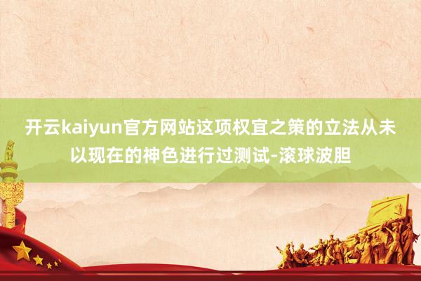 开云kaiyun官方网站这项权宜之策的立法从未以现在的神色进行过测试-滚球波胆