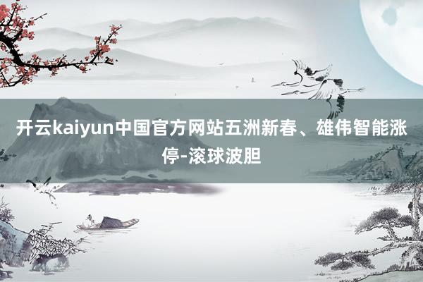 开云kaiyun中国官方网站五洲新春、雄伟智能涨停-滚球波胆