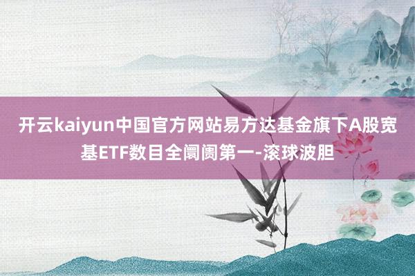 开云kaiyun中国官方网站易方达基金旗下A股宽基ETF数目全阛阓第一-滚球波胆