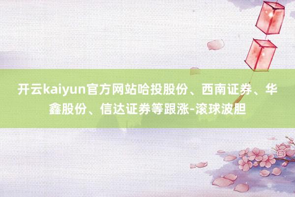 开云kaiyun官方网站哈投股份、西南证券、华鑫股份、信达证券等跟涨-滚球波胆