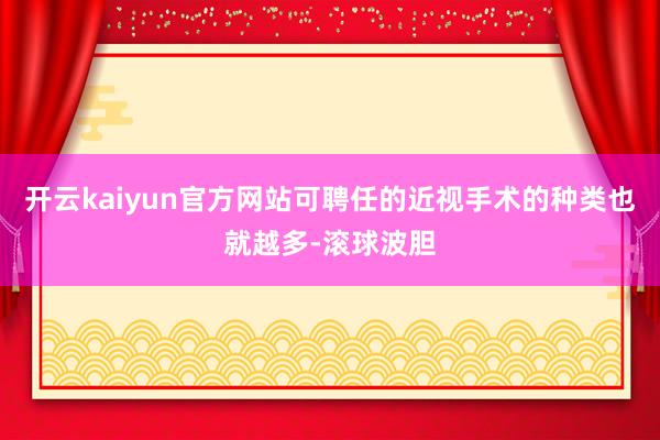 开云kaiyun官方网站可聘任的近视手术的种类也就越多-滚球波胆