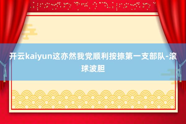 开云kaiyun这亦然我党顺利按捺第一支部队-滚球波胆