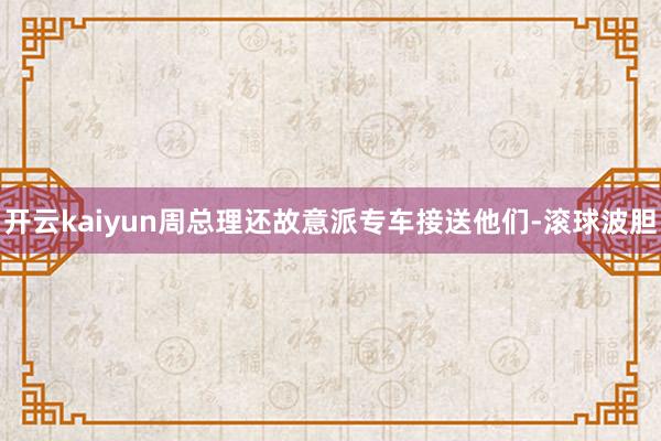 开云kaiyun周总理还故意派专车接送他们-滚球波胆