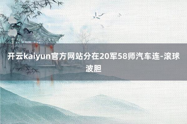 开云kaiyun官方网站分在20军58师汽车连-滚球波胆