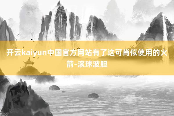开云kaiyun中国官方网站有了这可肖似使用的火箭-滚球波胆