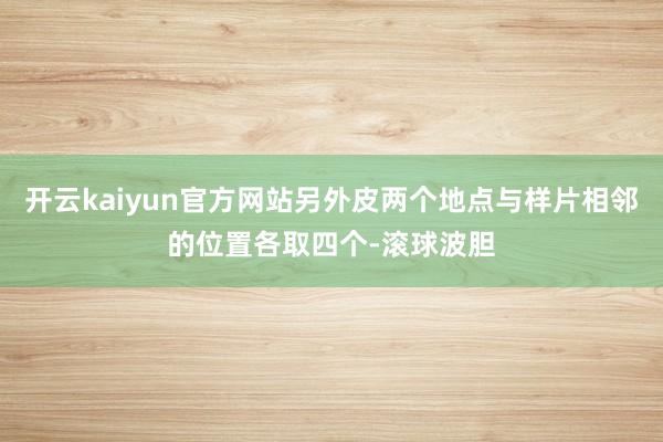 开云kaiyun官方网站另外皮两个地点与样片相邻的位置各取四个-滚球波胆