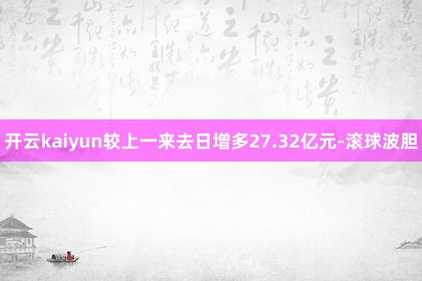 开云kaiyun较上一来去日增多27.32亿元-滚球波胆