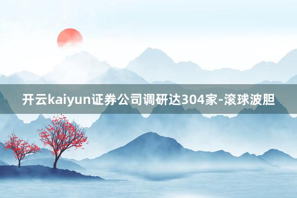 开云kaiyun证券公司调研达304家-滚球波胆