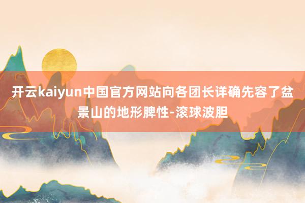 开云kaiyun中国官方网站向各团长详确先容了盆景山的地形脾性-滚球波胆