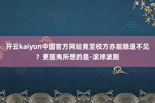 开云kaiyun中国官方网站竟至校方亦能隐退不见？更匪夷所想的是-滚球波胆