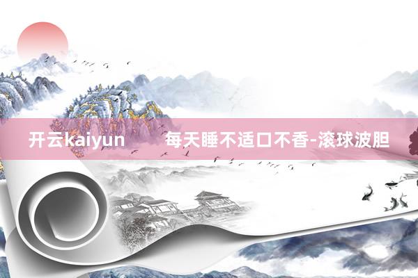 开云kaiyun        每天睡不适口不香-滚球波胆