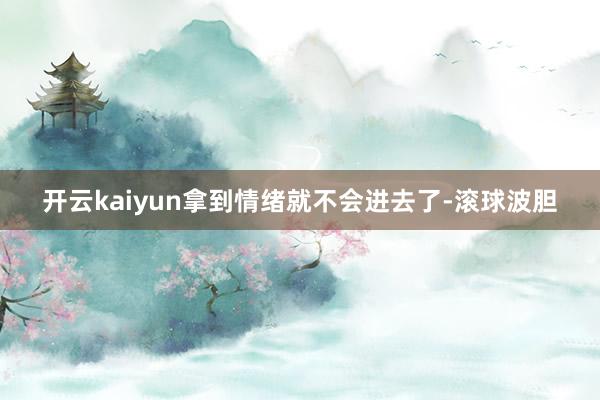 开云kaiyun拿到情绪就不会进去了-滚球波胆