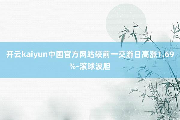 开云kaiyun中国官方网站较前一交游日高涨1.69%-滚球波胆