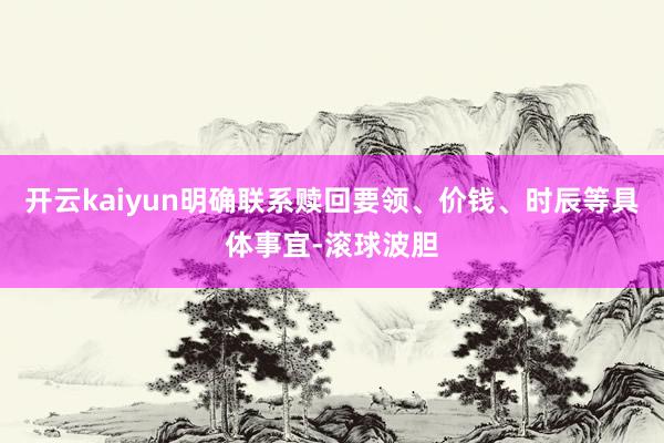 开云kaiyun明确联系赎回要领、价钱、时辰等具体事宜-滚球波胆