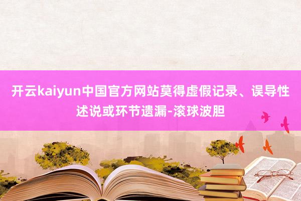 开云kaiyun中国官方网站莫得虚假记录、误导性述说或环节遗漏-滚球波胆