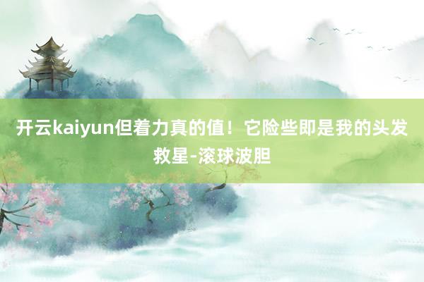 开云kaiyun但着力真的值！它险些即是我的头发救星-滚球波胆